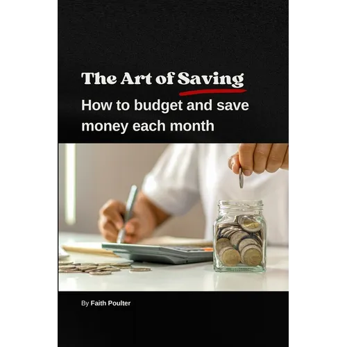 The Art of Saving- How to Budget and Save Money Each Month: A practical guide to establishing and following a budget, with tips to maximize savings - Paperback