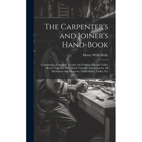The Carpenter's and Joiner's Hand-Book: Containing a Complete Treatise On Framing Hip and Valley Roofs: Together With Much Valuable Instruction for Al