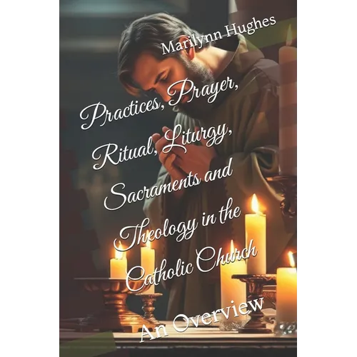 Practices, Prayer, Ritual, Liturgy, Sacraments and Theology in the Catholic Church: An Overview - Paperback