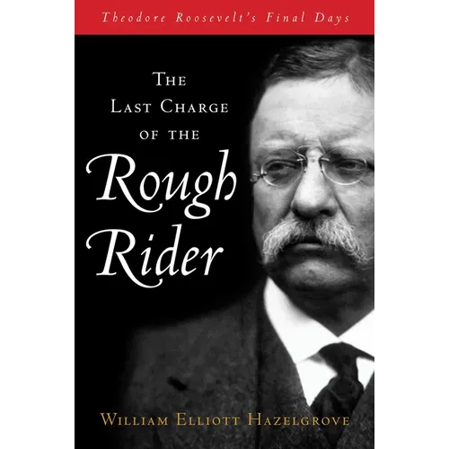 Last Charge of the Rough Rider: Theodore Roosevelt's Final Days - Hardcover