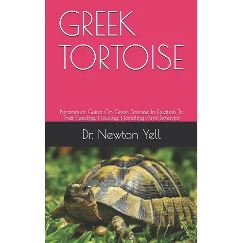 Greek Tortoise: Paramount Guide On Greek Tortoise In Relation To Their Feeding, Housing, Handling And Behavior - Paperback