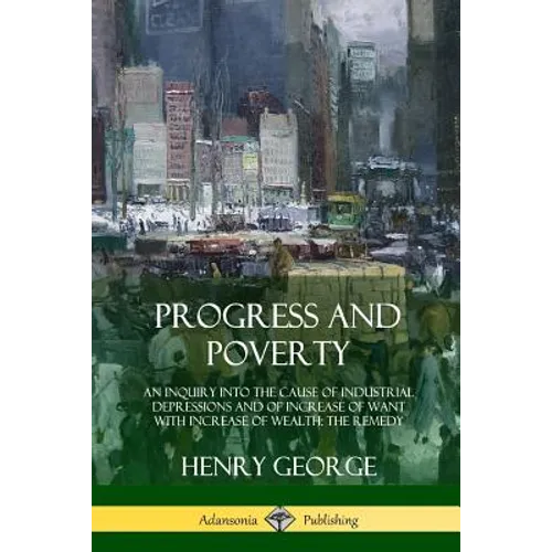 Progress and Poverty: An Inquiry into the Cause of Industrial Depressions and of Increase of Want with Increase of Wealth; The Remedy - Paperback