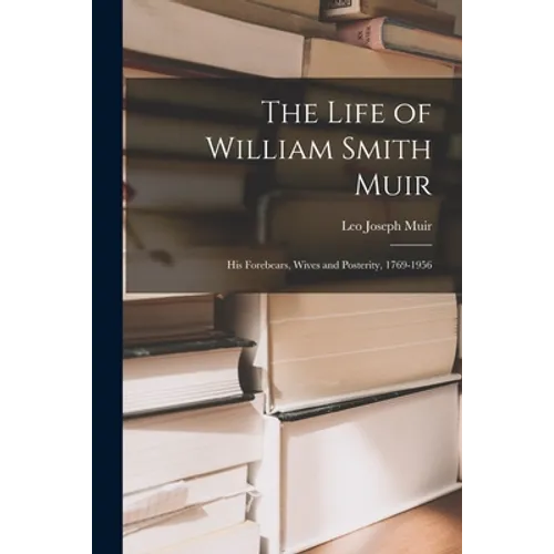 The Life of William Smith Muir; His Forebears, Wives and Posterity, 1769-1956 - Paperback