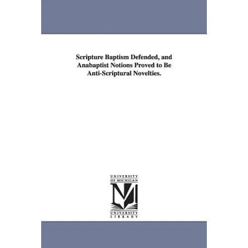 Scripture Baptism Defended, and Anabaptist Notions Proved to Be Anti-Scriptural Novelties. - Paperback