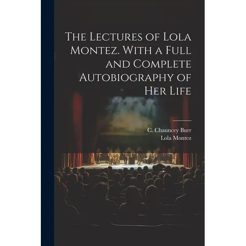 The Lectures of Lola Montez. With a Full and Complete Autobiography of Her Life - Paperback