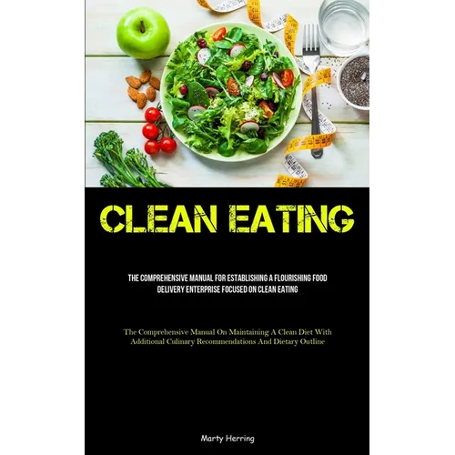 Clean Eating: The Comprehensive Manual For Establishing A Flourishing Food Delivery Enterprise Focused On Clean Eating (The Comprehensive Manual On Ma - Paperback