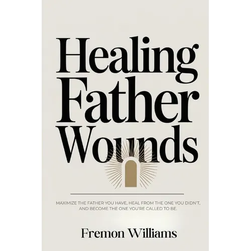 Healing Father Wounds: Maximize the father you have, heal from the one you didn't, and become the one you're called to be - Paperback