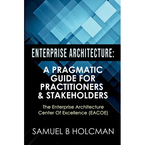 Enterprise Architecture: A Pragmatic Guide For Practitioners & Stakeholders - Paperback