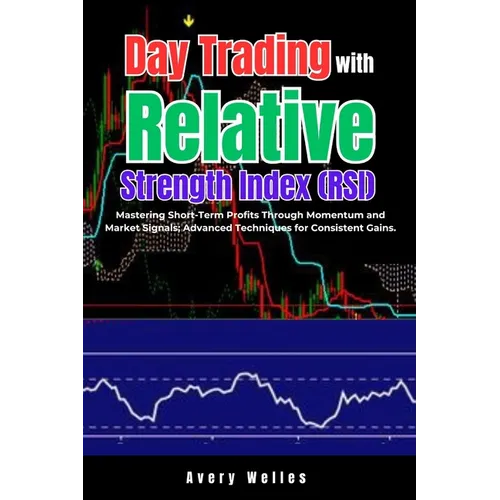 Day Trading with Relative Strength Index (RSI): Mastering Short-Term Profits Through Momentum and Market Signals; Advanced Techniques for Consistent G - Paperback