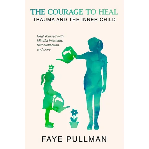 The Courage to Heal: Trauma and the Inner Child: Heal Yourself with Mindful Intention, Self-Reflection and Love - Paperback