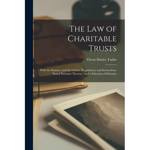 The Law of Charitable Trusts: With the Statutes, and the Orders, Regulations, and Instructions, Issued Pursuant Thereto: And a Selection of Schemes - Paperback