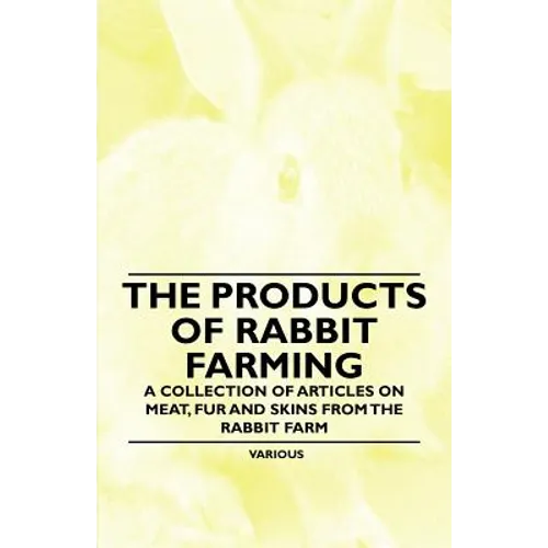 The Products of Rabbit Farming - A Collection of Articles on Meat, Fur and Skins from the Rabbit Farm - Paperback