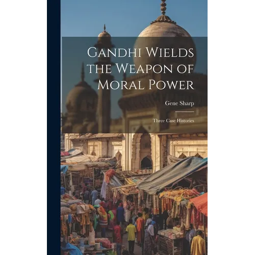 Gandhi Wields the Weapon of Moral Power; Three Case Histories - Hardcover
