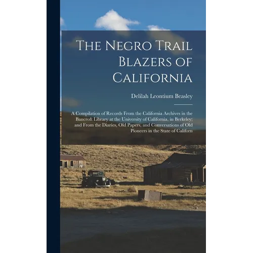 The Negro Trail Blazers of California: A Compilation of Records From the California Archives in the Bancroft Library at the University of California,
