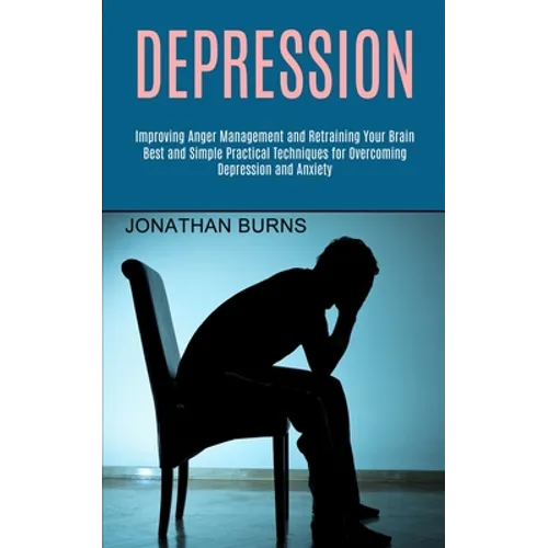 Depression: Best and Simple Practical Techniques for Overcoming Depression and Anxiety (Improving Anger Management and Retraining Your Brain) - Paperback