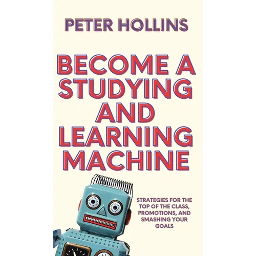 Become a Studying and Learning Machine: Strategies For the Top of the Class, Promotions, and Smashing Your Goals - Hardcover