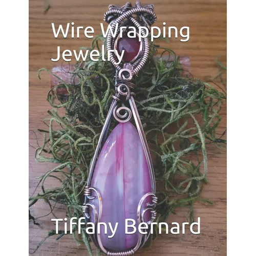 Wire Wrapping Jewelry: Step-by-Step Instructions Featuring Over 100 Full Color Photos to Create a Beautiful Piece of Wearable Art. 