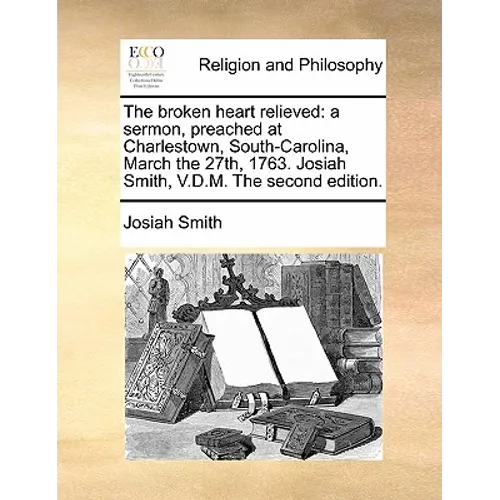 The Broken Heart Relieved: A Sermon, Preached at Charlestown, South-Carolina, March the 27th, 1763. Josiah Smith, V.D.M. the Second Edition. - Paperback