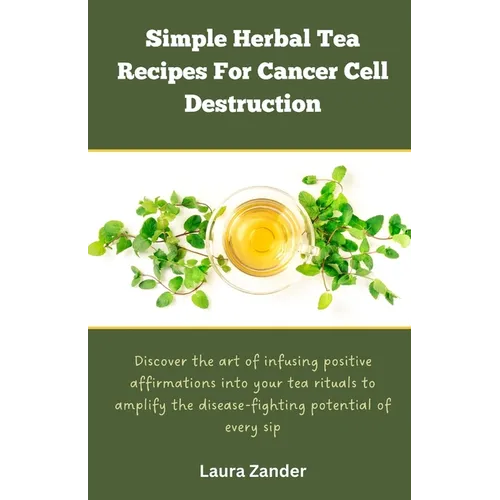 Simple Herbal Tea Recipes for Cancer Cell Destruction: Discover the art of infusing positive affirmation into your tea rituals to amplify the disease-