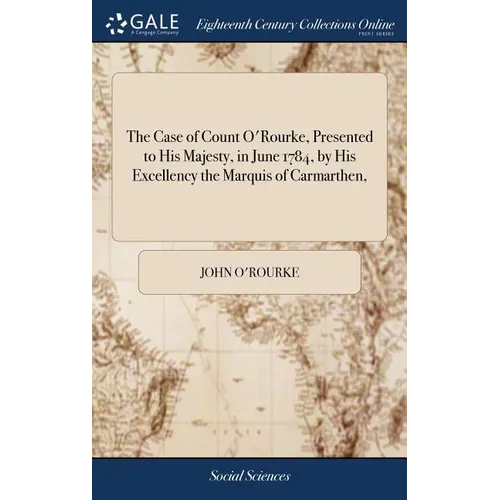 The Case of Count O'Rourke, Presented to His Majesty, in June 1784, by His Excellency the Marquis of Carmarthen, - Hardcover