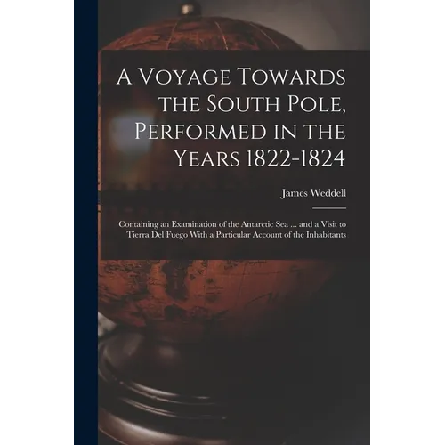 A Voyage Towards the South Pole, Performed in the Years 1822-1824: Containing an Examination of the Antarctic Sea ... and a Visit to Tierra Del Fuego