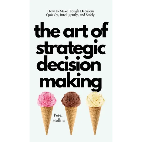The Art of Strategic Decision-Making: How to Make Tough Decisions Quickly, Intelligently, and Safely - Hardcover