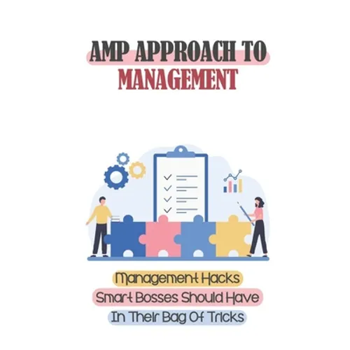 Amp Approach To Management: Management Hacks Smart Bosses Should Have In Their Bag Of Tricks: Unleashes The Potential Of Your Team And Your Busine - Paperback