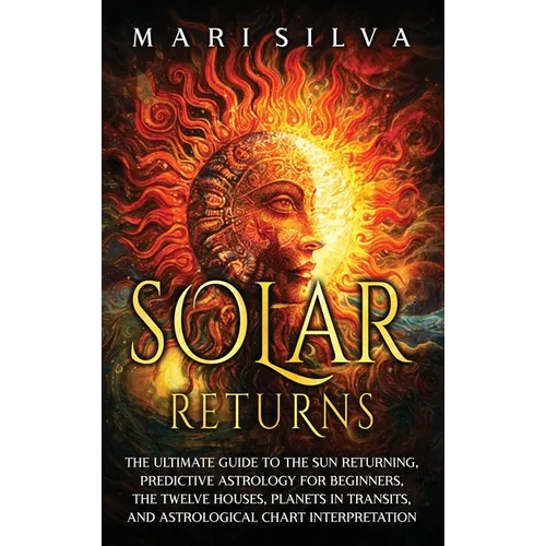 Solar Returns: The Ultimate Guide to the Sun Returning, Predictive Astrology for Beginners, the Twelve Houses, Planets in Transits, and Astrological C - Hardcover