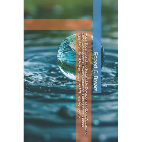 Water Security and the Sustainable Development Goals: Advancing Clean Water Access, Poverty Reduction, Public Health, Gender Equality, Sustainable Agr - Paperback
