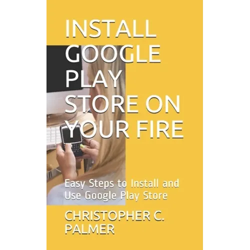 Install Google Play Store on Your Fire: Easy Steps to Install and Use Google Play Store - Paperback
