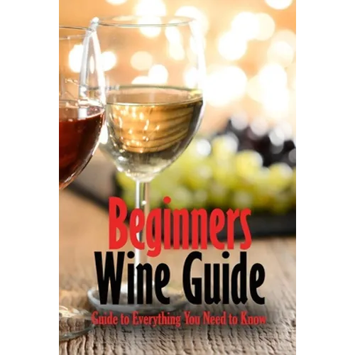 Beginners Wine Guide: Guide to Everything You Need to Know: Wine Simple - Paperback