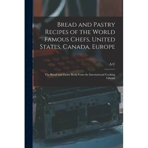 Bread and Pastry Recipes of the World Famous Chefs, United States, Canada, Europe; the Bread and Pastry Book From the International Cooking Library - Paperback