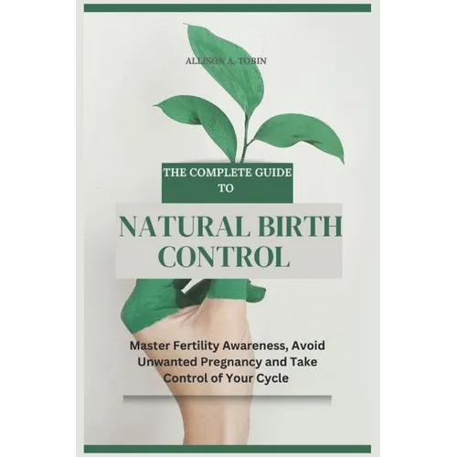 The Complete Guide to Natural Birth Control: Master Fertility Awareness, Avoid Unwanted Pregnancy, and Take Control of Your Cycle - Paperback