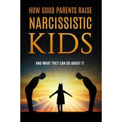 How Good Parents Raise Narcissistic kids: (And What They Can Do About It) - Paperback