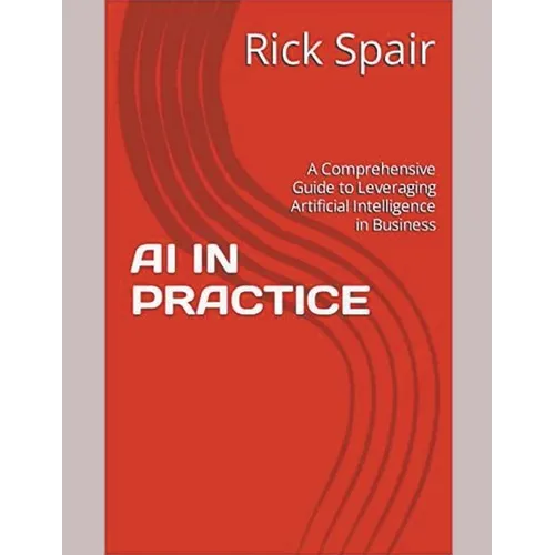 AI in Practice: A Comprehensive Guide to Leveraging Artificial Intelligence in Business - Paperback