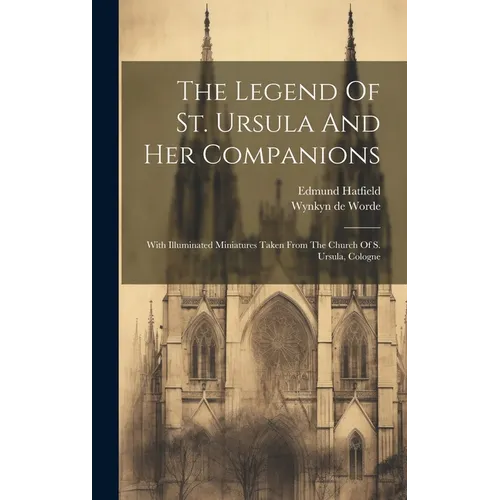 The Legend Of St. Ursula And Her Companions: With Illuminated Miniatures Taken From The Church Of S. Ursula, Cologne