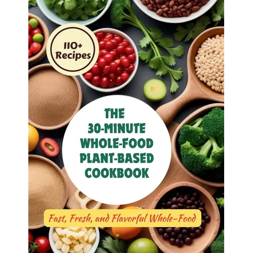 The 30-Minute Whole-Food Plant-Based Cookbook: 110+ Recipes Fast, Fresh, and Flavorful Whole-Food - Paperback