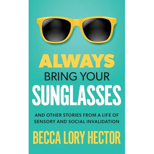 Always Bring Your Sunglasses: And Other Stories from a Life of Sensory and Social Invalidation - Paperback