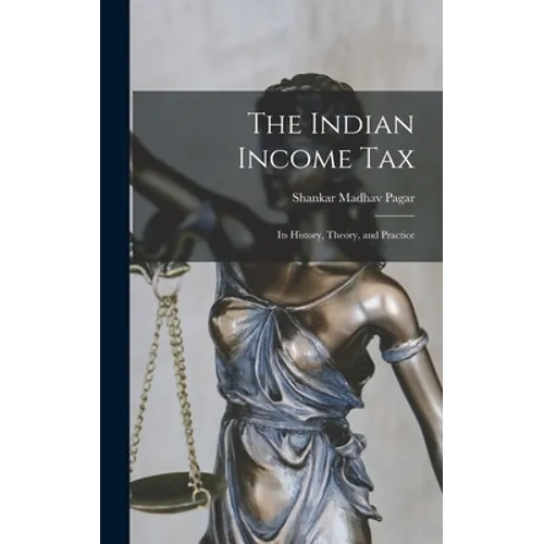 The Indian Income Tax: Its History, Theory, and Practice - Hardcover
