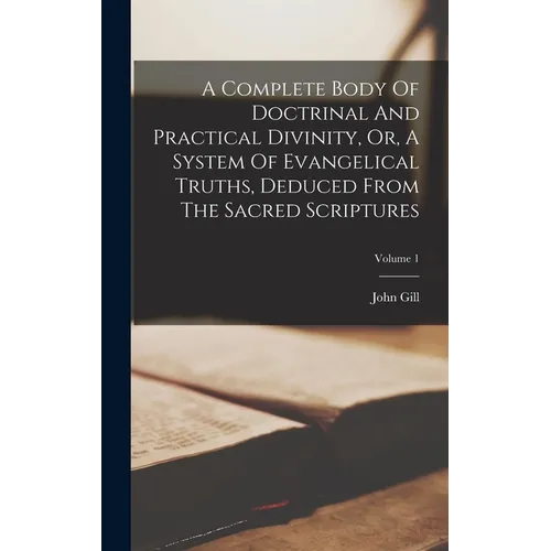 A Complete Body Of Doctrinal And Practical Divinity, Or, A System Of Evangelical Truths, Deduced From The Sacred Scriptures; Volume 1 - Hardcover