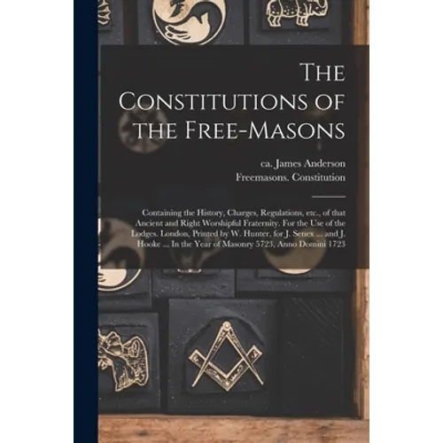The Constitutions of the Free-Masons: Containing the History, Charges, Regulations, Etc., of That Ancient and Right Worshipful Fraternity. For the Use - Paperback