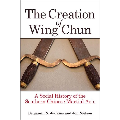 The Creation of Wing Chun: A Social History of the Southern Chinese Martial Arts - Hardcover