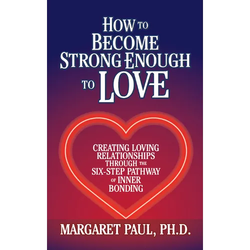 How to Become Strong Enough to Love: Creating Loving Relationships Through the Six-Step Pathway of Inner Bonding - Paperback
