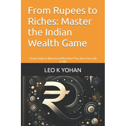 From Rupees to Riches: Master the Indian Wealth Game: 5 Exact Steps to Become a Millionaire If You Are in Your 20s or 30s - Paperback