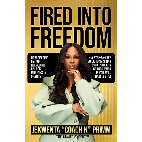 Fired Into Freedom: How Getting Let Go Helped Me Unlock Millions in Grants + A Step-by-Step Guide to Securing $50K-$100K in Grants (Even If You Still - Paperback