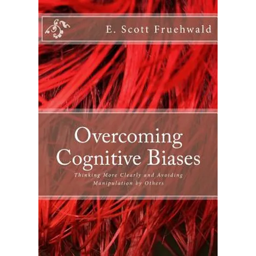 Overcoming Cognitive Biases: Thinking More Clearly and Avoiding Manipulation by Others - Paperback