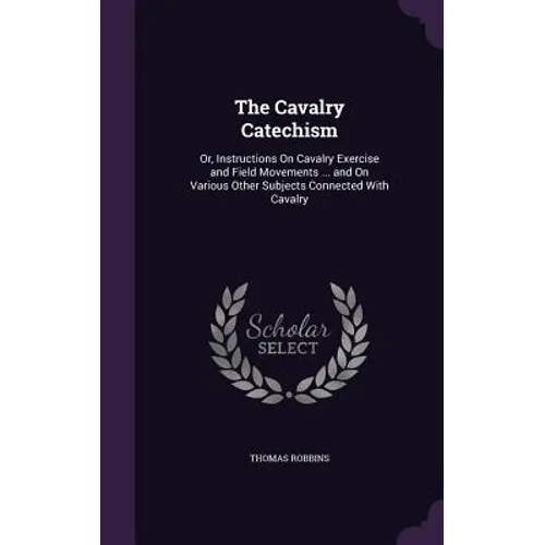 The Cavalry Catechism: Or, Instructions On Cavalry Exercise and Field Movements ... and On Various Other Subjects Connected With Cavalry - Hardcover