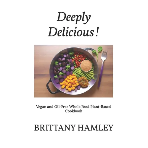 Deeply Delicious!: Vegan and Oil-Free Whole Food Plant-Based Cookbook - Paperback