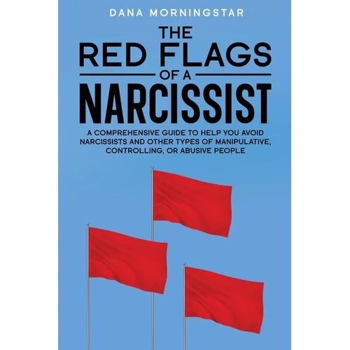 The Red Flags of a Narcissist: A Comprehensive Guide to Help You Avoid Narcissists and Other Types of Manipulative, Controlling, or Abusive People - Paperback
