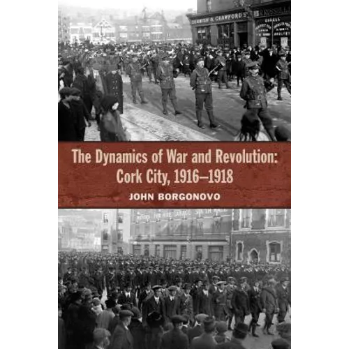 The Dynamics of War and Revolution: Cork City, 1916-1918 - Hardcover